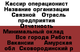 Кассир-операционист › Название организации ­ Связной › Отрасль предприятия ­ Отчетность › Минимальный оклад ­ 33 000 - Все города Работа » Вакансии   . Амурская обл.,Сковородинский р-н